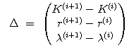 $$\Delta =\ \begin{pmatrix}K^{\left(i+1\right)}-K^{\left(i\right)}\\r^{\left(i+1\right)}-r^{\left(i\right)}\\\lambda^{\left(i+1\right)}-\lambda^{\left(i\right)} \end{pmatrix}$$